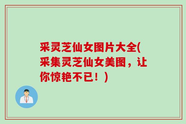采灵芝仙女图片大全(采集灵芝仙女美图，让你惊艳不已！)