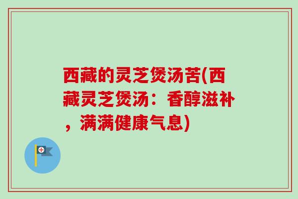 西藏的灵芝煲汤苦(西藏灵芝煲汤：香醇滋补，满满健康气息)