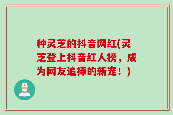 种灵芝的抖音网红(灵芝登上抖音红人榜，成为网友追捧的新宠！)