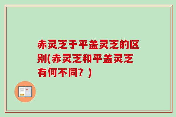 赤灵芝于平盖灵芝的区别(赤灵芝和平盖灵芝有何不同?) 赤灵芝于平盖灵芝的区别(赤灵芝和平盖灵芝有何不同?)