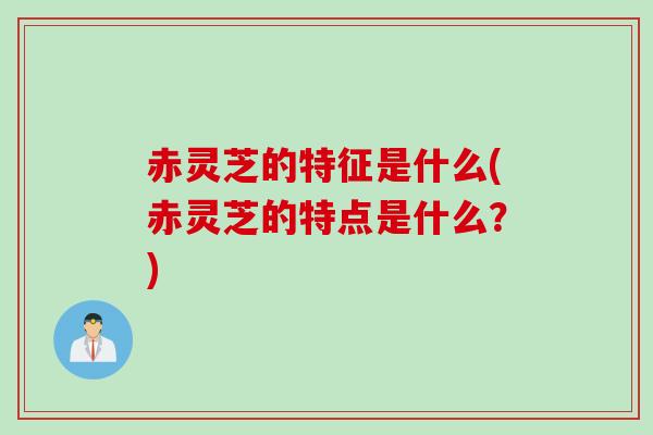 赤灵芝的特征是什么(赤灵芝的特点是什么？)