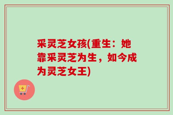 采灵芝女孩(重生：她靠采灵芝为生，如今成为灵芝女王)