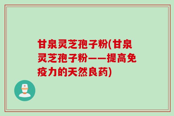 甘泉灵芝孢子粉(甘泉灵芝孢子粉——提高免疫力的天然良药) 甘泉灵芝孢子粉(甘泉灵芝孢子粉——提高免疫力的天然良药)