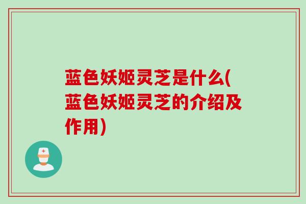 蓝色妖姬灵芝是什么(蓝色妖姬灵芝的介绍及作用)