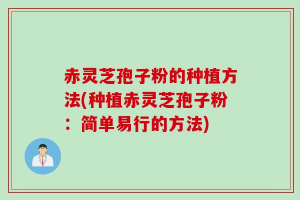 赤灵芝孢子粉的种植方法(种植赤灵芝孢子粉:简单易行的方法) 赤灵芝孢子粉的种植方法(种植赤灵芝孢子粉:简单易行的方法)