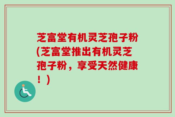 芝富堂有机灵芝孢子粉(芝富堂推出有机灵芝孢子粉，享受天然健康！)