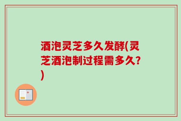 酒泡灵芝多久发酵(灵芝酒泡制过程需多久?) 酒泡灵芝多久发酵(灵芝酒泡制过程需多久?)