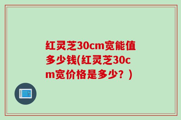 红灵芝30cm宽能值多少钱(红灵芝30cm宽价格是多少？)