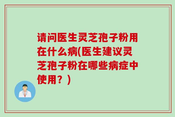 请问医生灵芝孢子粉用在什么病(医生建议灵芝孢子粉在哪些病症中使用？)
