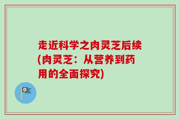 走近科学之肉灵芝后续(肉灵芝：从营养到药用的全面探究)