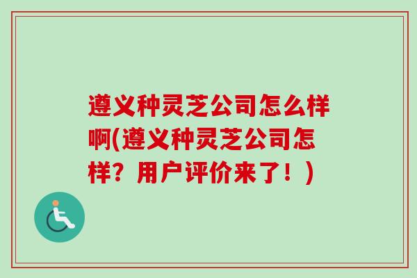 遵义种灵芝公司怎么样啊(遵义种灵芝公司怎样？用户评价来了！)