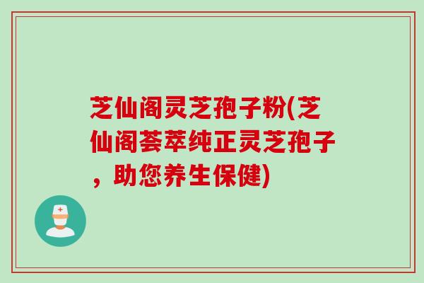 芝仙阁灵芝孢子粉(芝仙阁荟萃纯正灵芝孢子，助您养生保健)