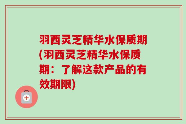 羽西灵芝精华水保质期(羽西灵芝精华水保质期:了解这款产品的有效期限) 羽西灵芝精华水保质期(羽西灵芝精华水保质期:了解这款产品的有效期限)