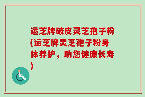 运芝牌破皮灵芝孢子粉(运芝牌灵芝孢子粉身体养护，助您健康长寿)