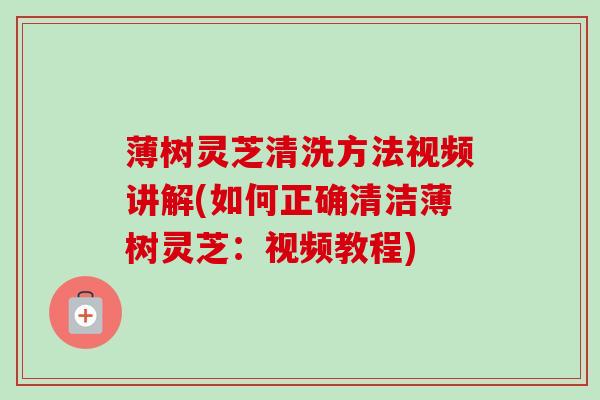 薄树灵芝清洗方法视频讲解(如何正确清洁薄树灵芝：视频教程)