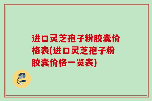 进口灵芝孢子粉胶囊价格表(进口灵芝孢子粉胶囊价格一览表) 进口灵芝孢子粉胶囊价格表(进口灵芝孢子粉胶囊价格一览表)