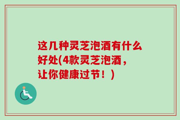 这几种灵芝泡酒有什么好处(4款灵芝泡酒，让你健康过节！)