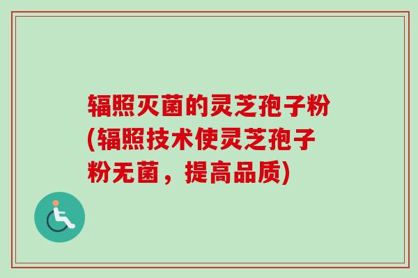 辐照灭菌的灵芝孢子粉(辐照技术使灵芝孢子粉无菌，提高品质)