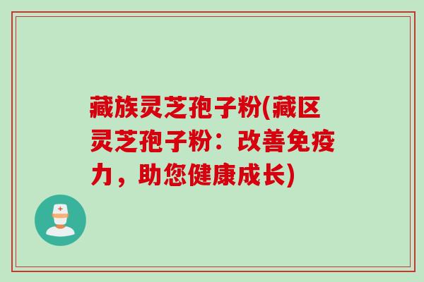 藏族灵芝孢子粉(藏区灵芝孢子粉：改善免疫力，助您健康成长)