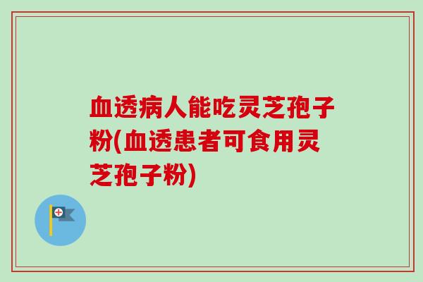 透人能吃灵芝孢子粉(透患者可食用灵芝孢子粉) 透人能吃灵芝孢子粉(透患者可食用灵芝孢子粉)