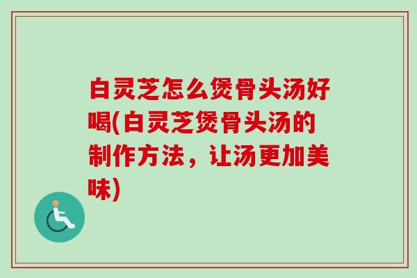 白灵芝怎么煲骨头汤好喝(白灵芝煲骨头汤的制作方法,让汤更加美味) 白灵芝怎么煲骨头汤好喝(白灵芝煲骨头汤的制作方法,让汤更加美味)