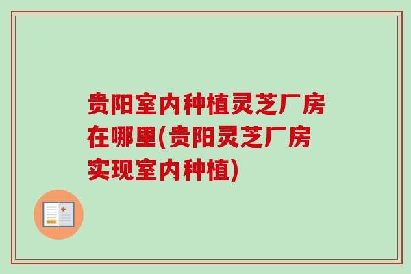 贵阳室内种植灵芝厂房在哪里(贵阳灵芝厂房实现室内种植)