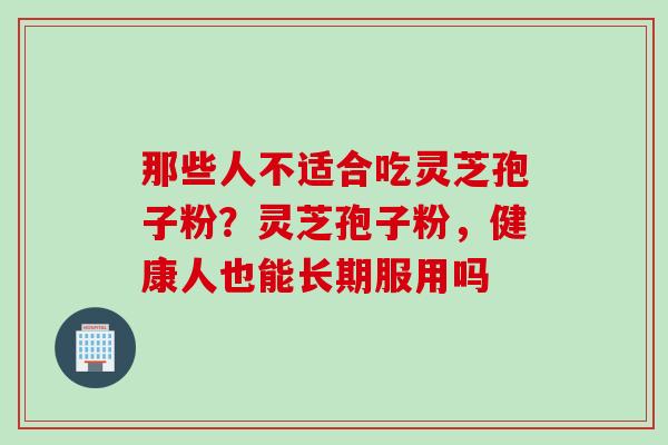 那些人不适合吃灵芝孢子粉？灵芝孢子粉，健康人也能长期服用吗