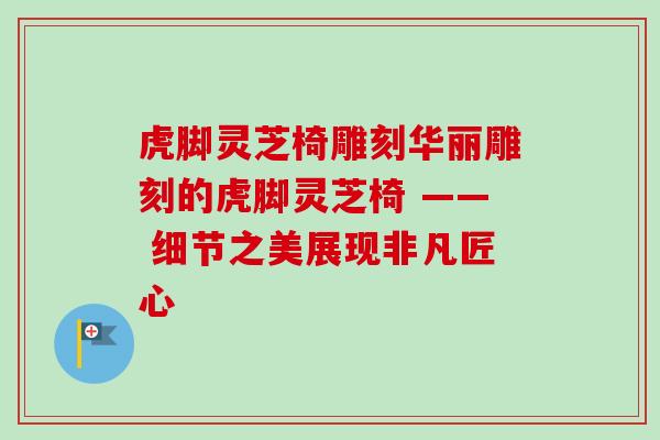 虎脚灵芝椅雕刻华丽雕刻的虎脚灵芝椅 —— 细节之美展现非凡匠心