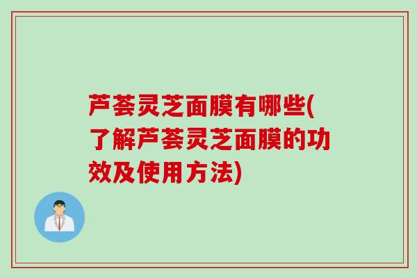 芦荟灵芝面膜有哪些(了解芦荟灵芝面膜的功效及使用方法) 芦荟灵芝面膜有哪些(了解芦荟灵芝面膜的功效及使用方法)