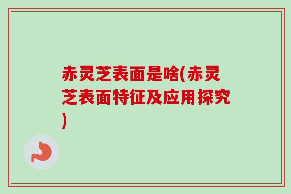 赤灵芝表面是啥(赤灵芝表面特征及应用探究)