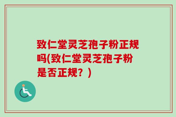 致仁堂灵芝孢子粉正规吗(致仁堂灵芝孢子粉是否正规?) 致仁堂灵芝孢子粉正规吗(致仁堂灵芝孢子粉是否正规?)