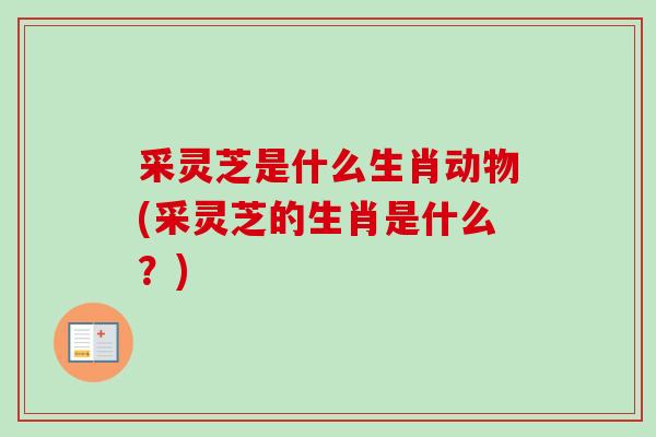 采灵芝是什么生肖动物(采灵芝的生肖是什么？)