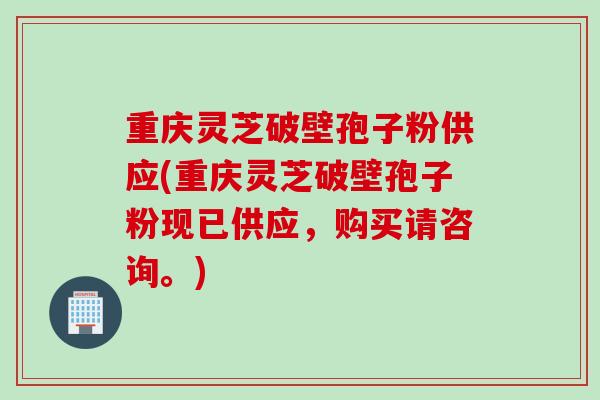 重庆灵芝破壁孢子粉供应(重庆灵芝破壁孢子粉现已供应，购买请咨询。)