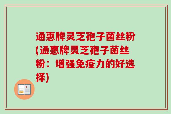 通惠牌灵芝孢子菌丝粉(通惠牌灵芝孢子菌丝粉：增强免疫力的好选择)