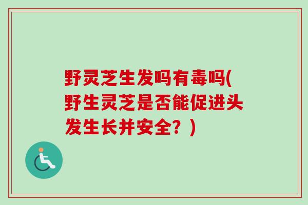 野灵芝生发吗有毒吗(野生灵芝是否能促进头发生长并安全?) 野灵芝生发吗有毒吗(野生灵芝是否能促进头发生长并安全?)
