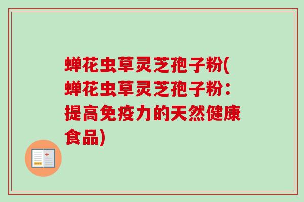 蝉花虫草灵芝孢子粉(蝉花虫草灵芝孢子粉：提高免疫力的天然健康食品)