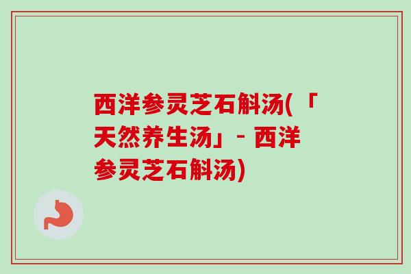 西洋参灵芝石斛汤(「天然养生汤」- 西洋参灵芝石斛汤)