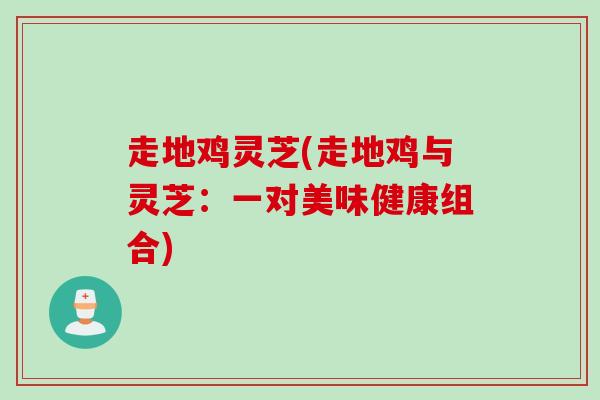 走地鸡灵芝(走地鸡与灵芝：一对美味健康组合)