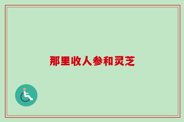 那里收人参和灵芝
