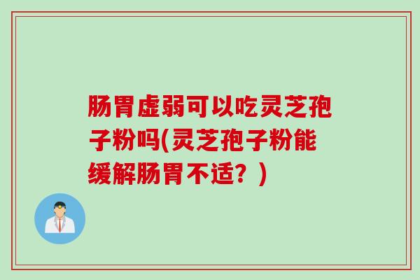 肠胃虚弱可以吃灵芝孢子粉吗(灵芝孢子粉能缓解肠胃不适？)