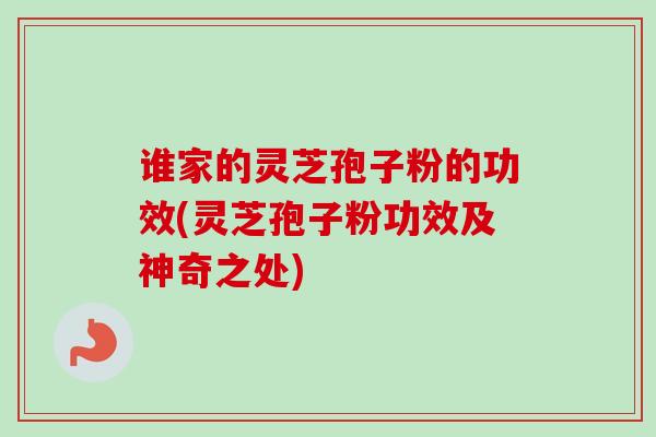 谁家的灵芝孢子粉的功效(灵芝孢子粉功效及神奇之处)