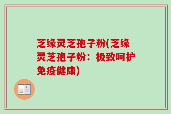 芝缘灵芝孢子粉(芝缘灵芝孢子粉：极致呵护免疫健康)