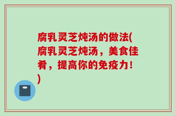 腐乳灵芝炖汤的做法(腐乳灵芝炖汤，美食佳肴，提高你的免疫力！)