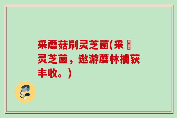 采蘑菇刷灵芝菌(采採灵芝菌，遨游蘑林捕获丰收。)
