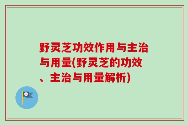 野灵芝功效作用与主治与用量(野灵芝的功效、主治与用量解析)