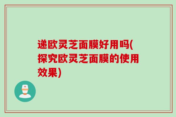 递欧灵芝面膜好用吗(探究欧灵芝面膜的使用效果)