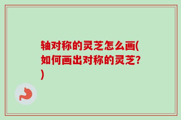 轴对称的灵芝怎么画(如何画出对称的灵芝？)