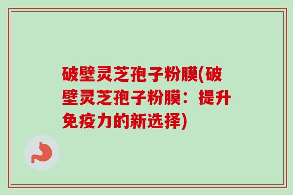 破壁灵芝孢子粉膜(破壁灵芝孢子粉膜：提升免疫力的新选择)