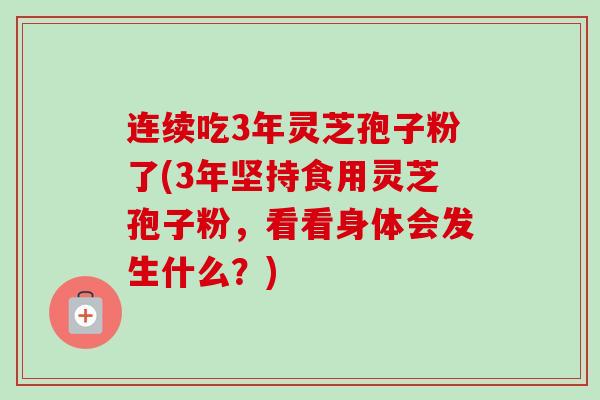 连续吃3年灵芝孢子粉了(3年坚持食用灵芝孢子粉，看看身体会发生什么？)