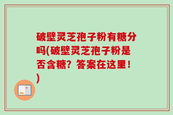 破壁灵芝孢子粉有糖分吗(破壁灵芝孢子粉是否含糖？答案在这里！)